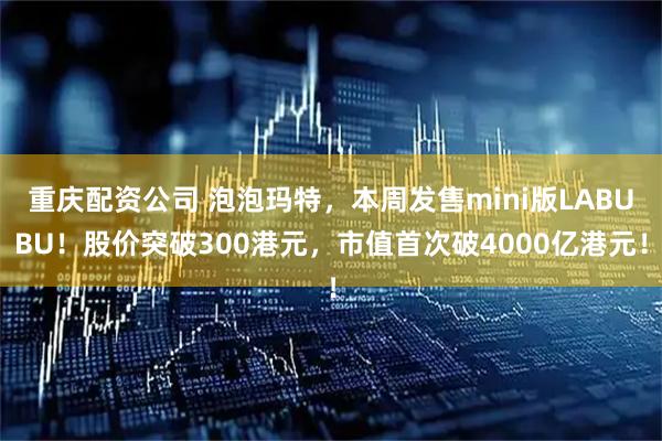 重庆配资公司 泡泡玛特，本周发售mini版LABUBU！股价突破300港元，市值首次破4000亿港元！