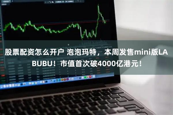 股票配资怎么开户 泡泡玛特，本周发售mini版LABUBU！市值首次破4000亿港元！