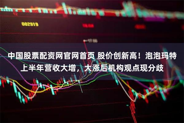 中国股票配资网官网首页 股价创新高！泡泡玛特上半年营收大增，大涨后机构观点现分歧