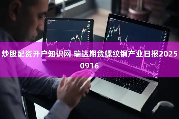 炒股配资开户知识网 瑞达期货螺纹钢产业日报20250916