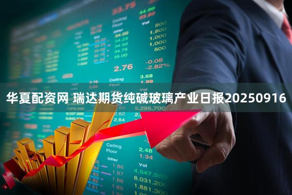 华夏配资网 瑞达期货纯碱玻璃产业日报20250916