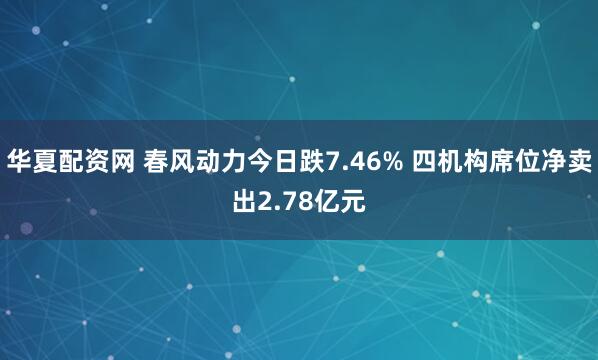 华夏配资网 春风动力今日跌7.46% 四机构席位净卖出2.78亿元
