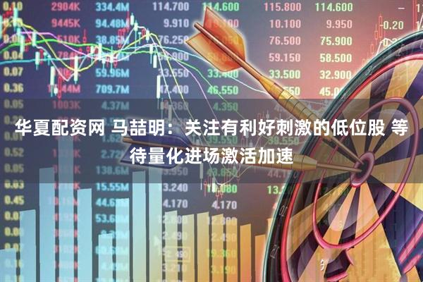 华夏配资网 马喆明：关注有利好刺激的低位股 等待量化进场激活加速
