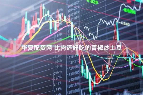 华夏配资网 比肉还好吃的青椒炒土豆