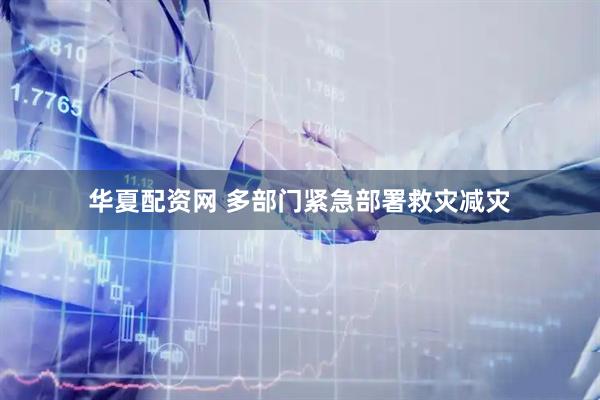 华夏配资网 多部门紧急部署救灾减灾