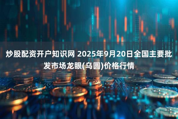 炒股配资开户知识网 2025年9月20日全国主要批发市场龙眼(乌圆)价格行情