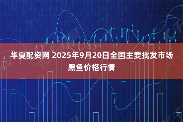 华夏配资网 2025年9月20日全国主要批发市场黑鱼价格行情