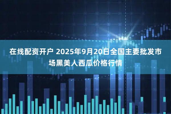 在线配资开户 2025年9月20日全国主要批发市场黑美人西瓜价格行情