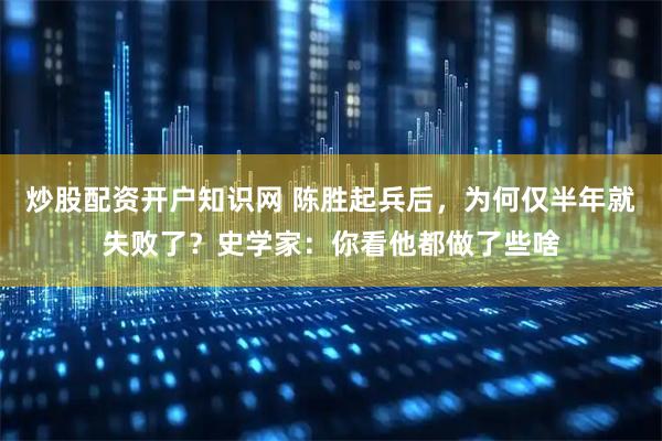 炒股配资开户知识网 陈胜起兵后，为何仅半年就失败了？史学家：你看他都做了些啥
