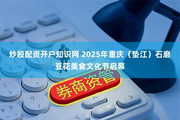 炒股配资开户知识网 2025年重庆（垫江）石磨豆花美食文化节启幕