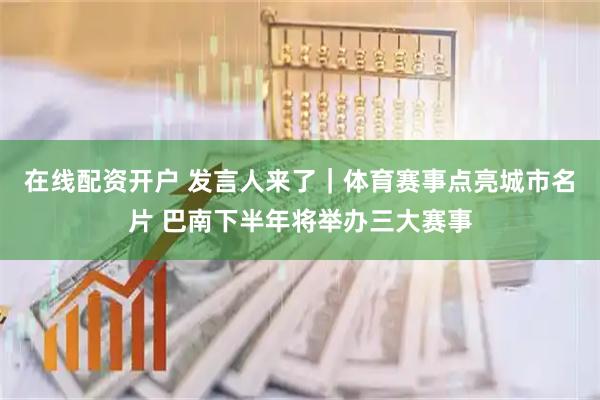在线配资开户 发言人来了｜体育赛事点亮城市名片 巴南下半年将举办三大赛事